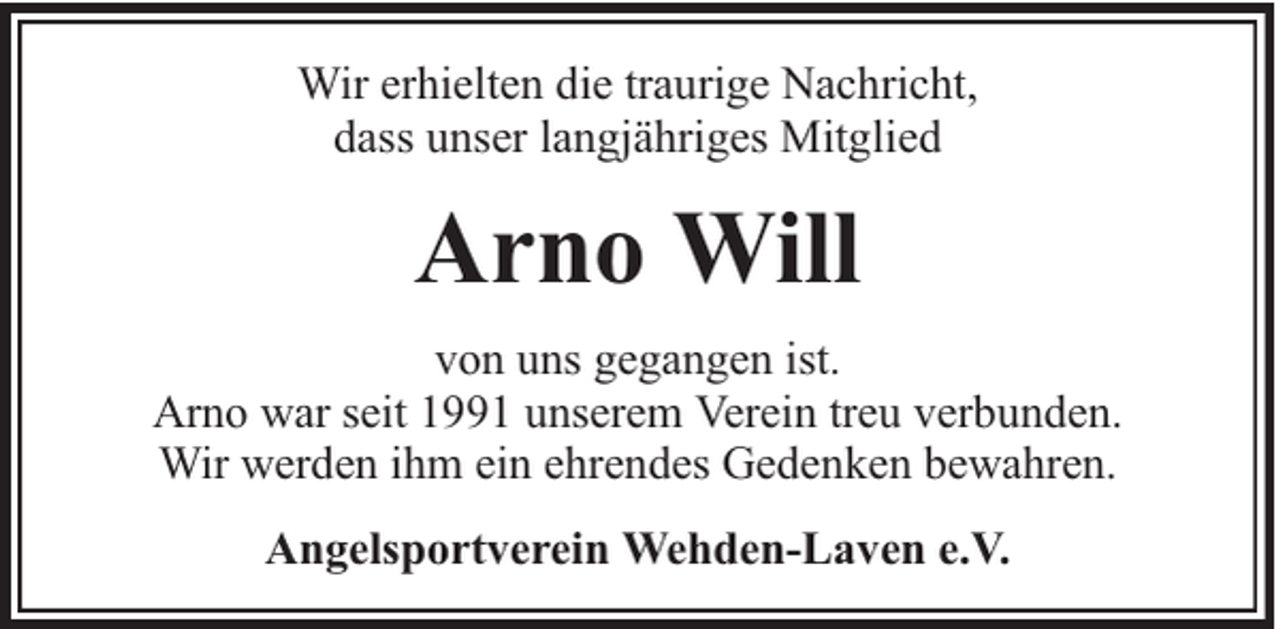 <p>Wir erhielten die traurige Nachricht,<br />dass unser langjähriges Mitglied</p><p>Arno Will<br />von uns gegangen ist.<br />Arno war seit 1991 unserem Verein treu verbunden.<br />Wir werden ihm ein ehrendes Gedenken bewahren.<br />Angelsportverein Wehden-Laven e.V.</p>