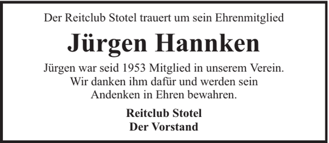 <p>Der Reitclub Stotel trauert um sein Ehrenmitglied</p><p>Jürgen Hannken</p><p>Jürgen war seid 1953 Mitglied in unserem Verein.<br />Wir danken ihm dafür und werden sein<br />Andenken in Ehren bewahren.<br />Reitclub Stotel<br />Der Vorstand</p>
