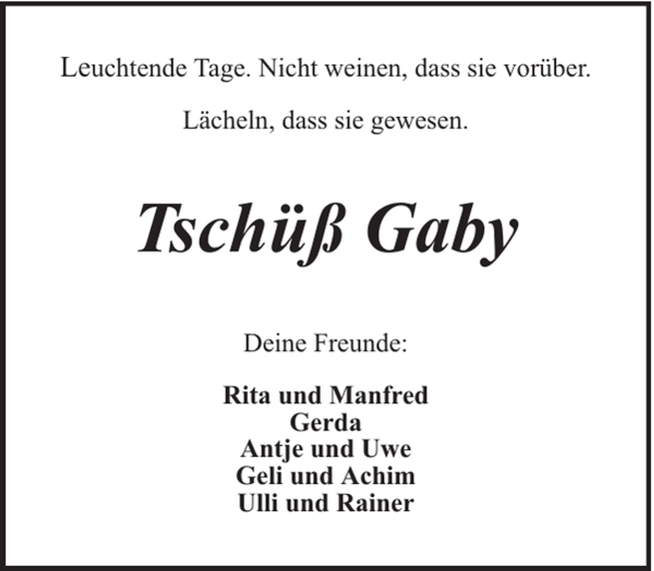 <p>Leuchtende Tage. Nicht weinen, dass sie vorüber.<br />Lächeln, dass sie gewesen.</p><p>Tschüß Gaby<br />Deine Freunde:<br />Rita und Manfred<br />Gerda<br />Antje und Uwe<br />Geli und Achim<br />Ulli und Rainer</p>