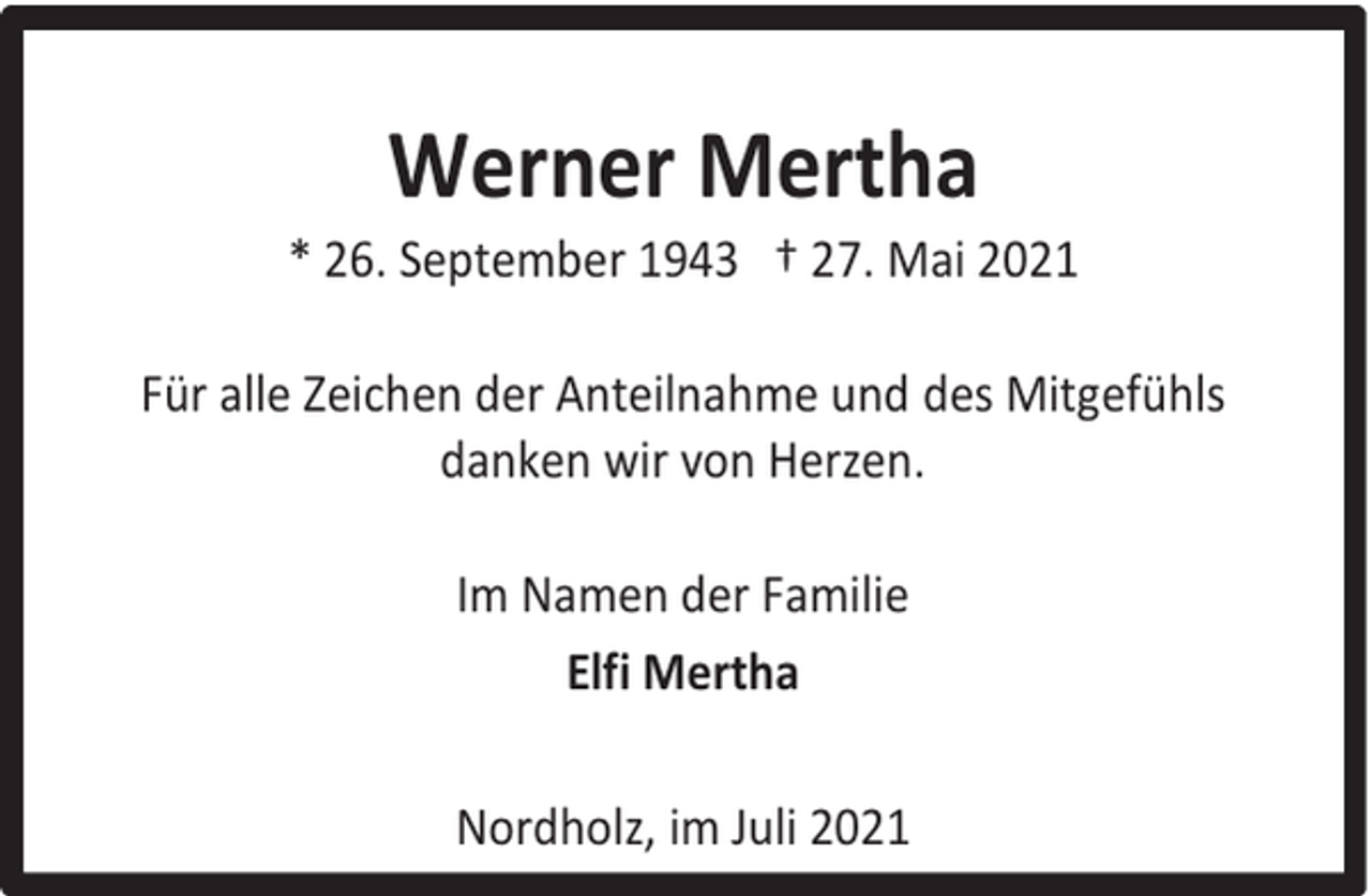 <p>Werner Mertha</p><p>* 26. September 1943 † 27. Mai 2021<br />Für alle Zeichen der Anteilnahme und des Mitgefühls<br />danken wir von Herzen.<br />Im Namen der Familie<br />Elfi Mertha<br />Nordholz, im Juli 2021</p>
