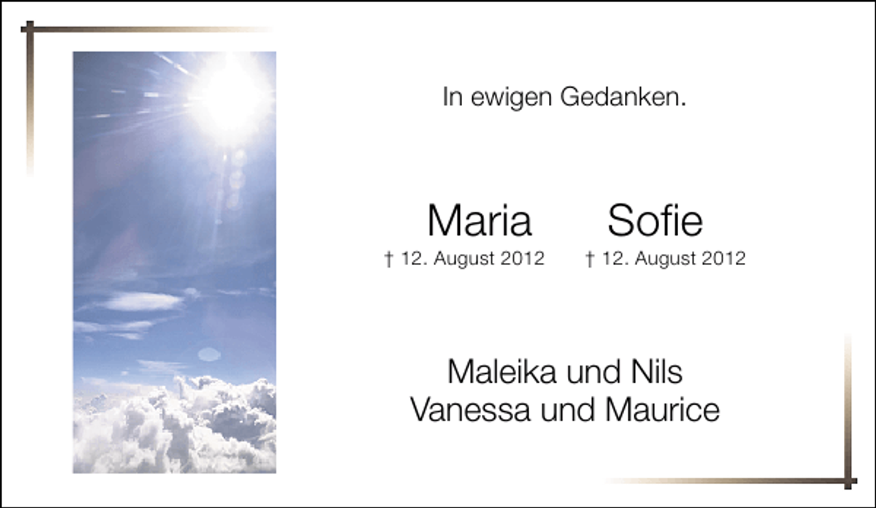 <p>In ewigen Gedanken.</p><p>Maria</p><p>† 12. August 2012</p><p>Sofie</p><p>† 12. August 2012</p><p>Maleika und Nils<br />Vanessa und Maurice</p>