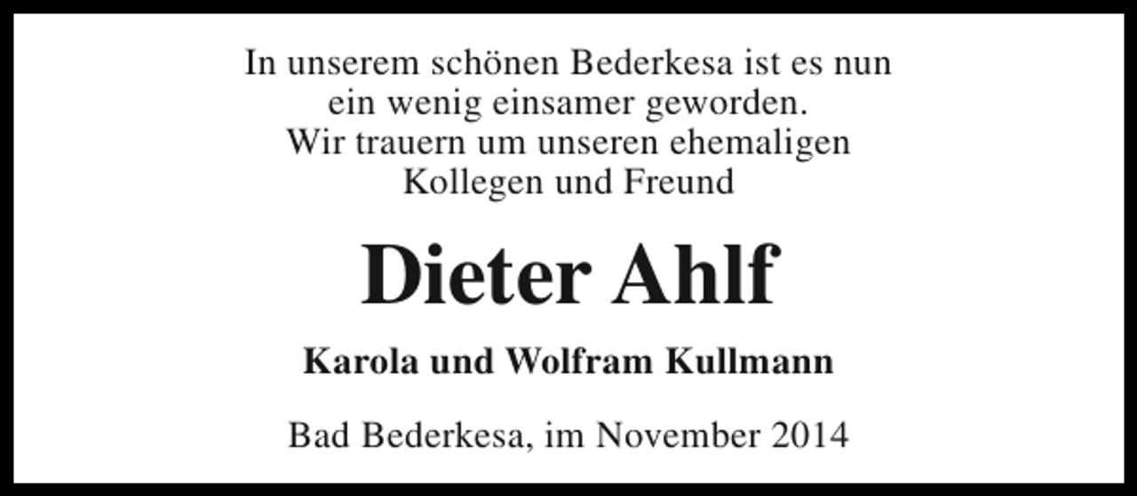 <p>In unserem schönen Bederkesa ist es nun<br />ein wenig einsamer geworden.<br />Wir trauern um unseren ehemaligen<br />Kollegen und Freund</p><p>Dieter Ahlf<br />Karola und Wolfram Kullmann<br />Bad Bederkesa, im November 2014</p>