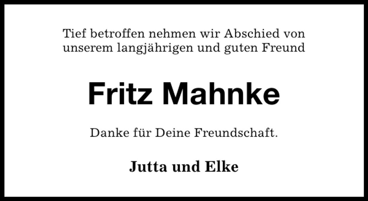 <p>Tief betroffen nehmen wir Abschied von<br />unserem langjährigen und guten Freund</p><p>Fritz Mahnke<br />Danke für Deine Freundschaft.</p><p>Jutta und Elke</p>