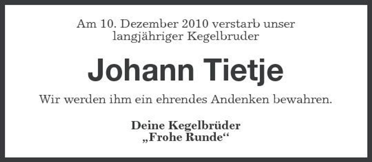 <p>Am 10. Dezember 2010 verstarb unser langjähriger Kegelbruder</p><p>Johann Tietje<br />Wir werden ihm ein ehrendes Andenken bewahren. Deine Kegelbrüder „Frohe Runde“</p>