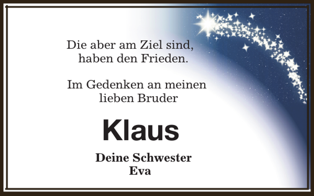 <p>Die aber am Ziel sind,<br />haben den Frieden.<br />Im Gedenken an meinen<br />lieben Bruder</p><p>Klaus</p><p>Deine Schwester<br />Eva</p>