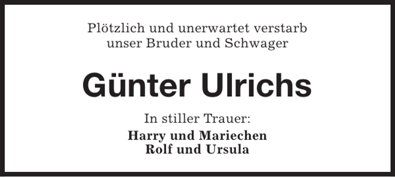<p>Plötzlich und unerwartet verstarb<br />unser Bruder und Schwager</p><p>Günter Ulrichs<br />In stiller Trauer:<br />Harry und Mariechen<br />Rolf und Ursula</p>