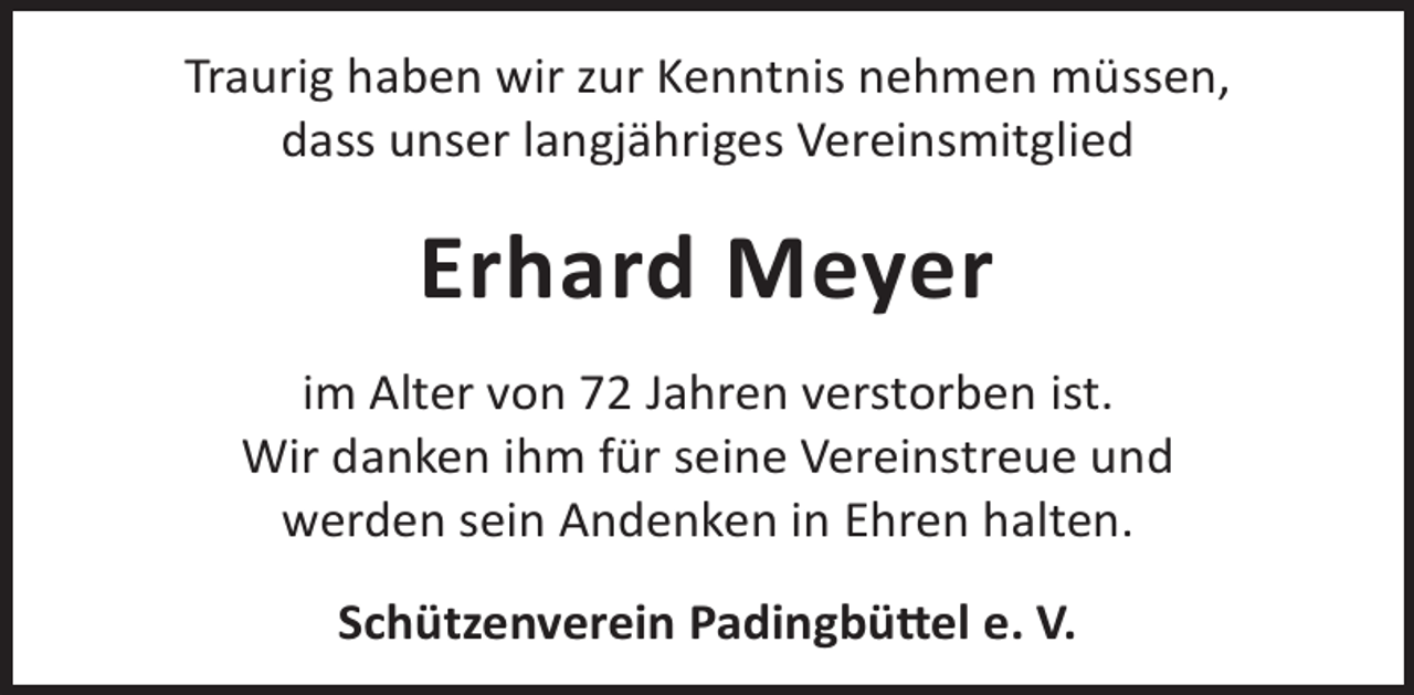 <p>Traurig haben wir zur Kenntnis nehmen müssen,<br />dass unser langjähriges Vereinsmitglied</p><p>Erhard Meyer<br />im Alter von 72 Jahren verstorben ist.<br />Wir danken ihm für seine Vereinstreue und<br />werden sein Andenken in Ehren halten.<br />Schützenverein Padingbü©el e. V.</p>