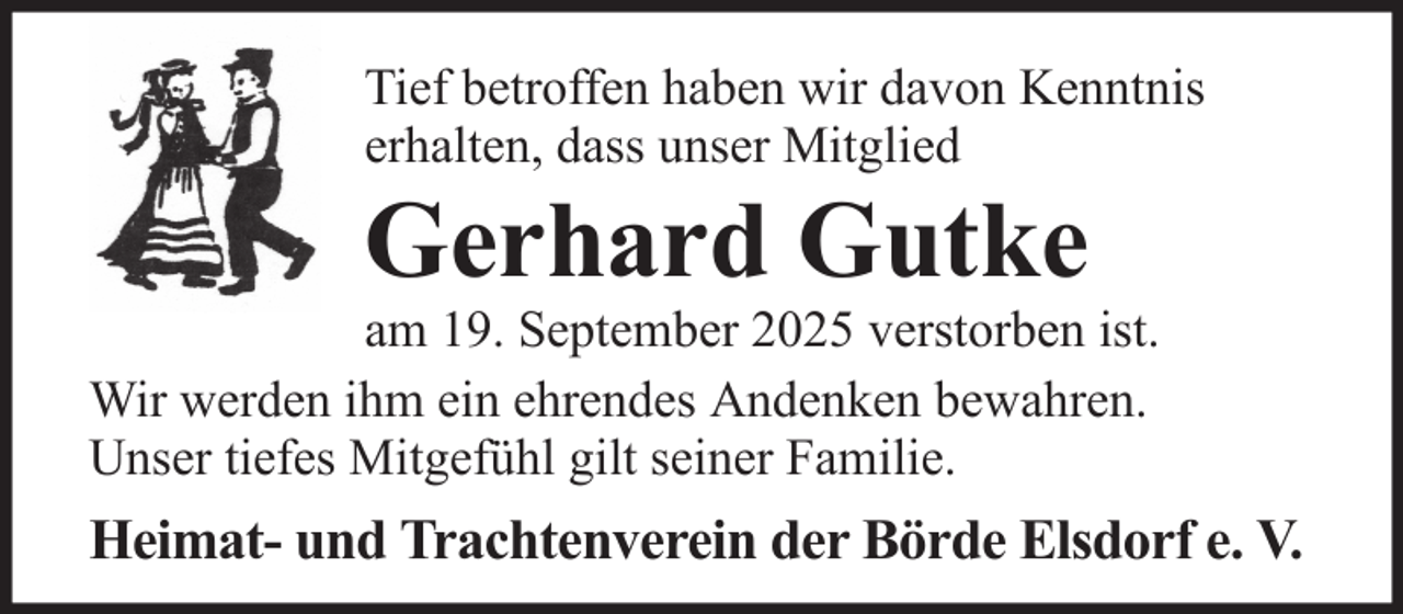 <p>Tief betroffen haben wir davon Kenntnis<br />erhalten, dass unser Mitglied</p><p>Gerhard Gutke<br />am 19. September 2025 verstorben ist.<br />Wir werden ihm ein ehrendes Andenken bewahren.<br />Unser tiefes Mitgefühl gilt seiner Familie.</p><p>Heimat- und Trachtenverein der Börde Elsdorf e. V.</p>