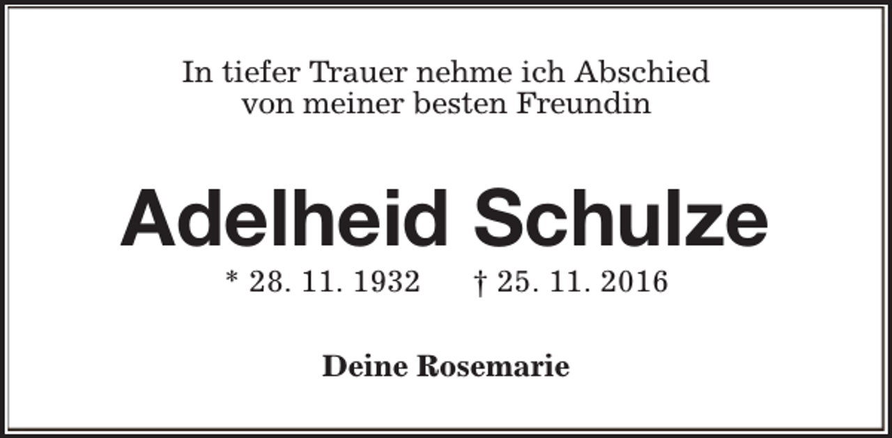 <p>In tiefer Trauer nehme ich Abschied<br />von meiner besten Freundin</p><p>Adelheid Schulze<br />* 28. 11. 1932</p><p>† 25. 11. 2016</p><p>Deine Rosemarie</p>