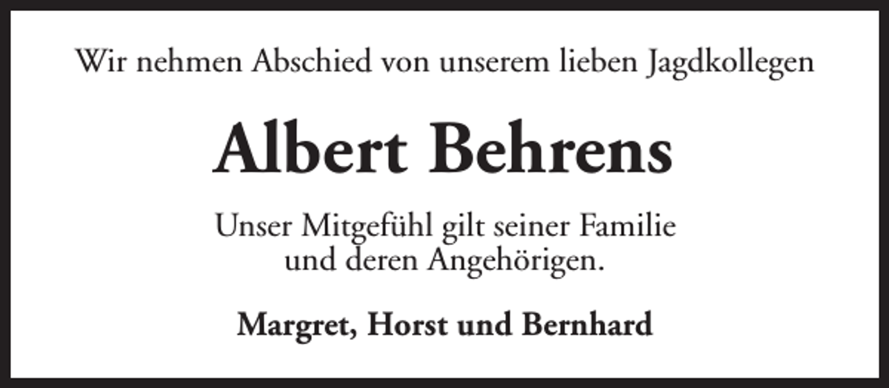 <p>Wir nehmen Abschied von unserem lieben Jagdkollegen</p><p>Albert Behrens<br />Unser Mitgefühl gilt seiner Familie<br />und deren Angehörigen.<br />Margret, Horst und Bernhard</p>