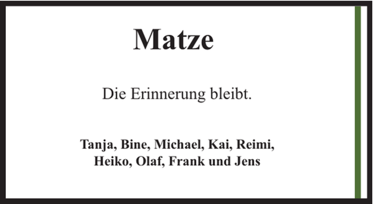 <p>Matze<br />Die Erinnerung bleibt.<br />Tanja, Bine, Michael, Kai, Reimi,<br />Heiko, Olaf, Frank und Jens</p>