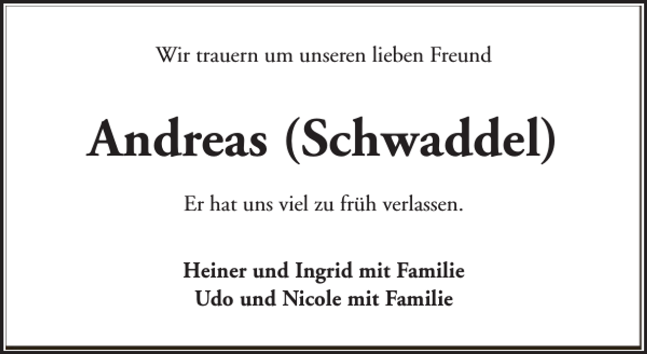 <p>Wir trauern um unseren lieben Freund</p><p>Andreas (Schwaddel)<br />Er hat uns viel zu früh verlassen.<br />Heiner und Ingrid mit Familie<br />Udo und Nicole mit Familie</p>