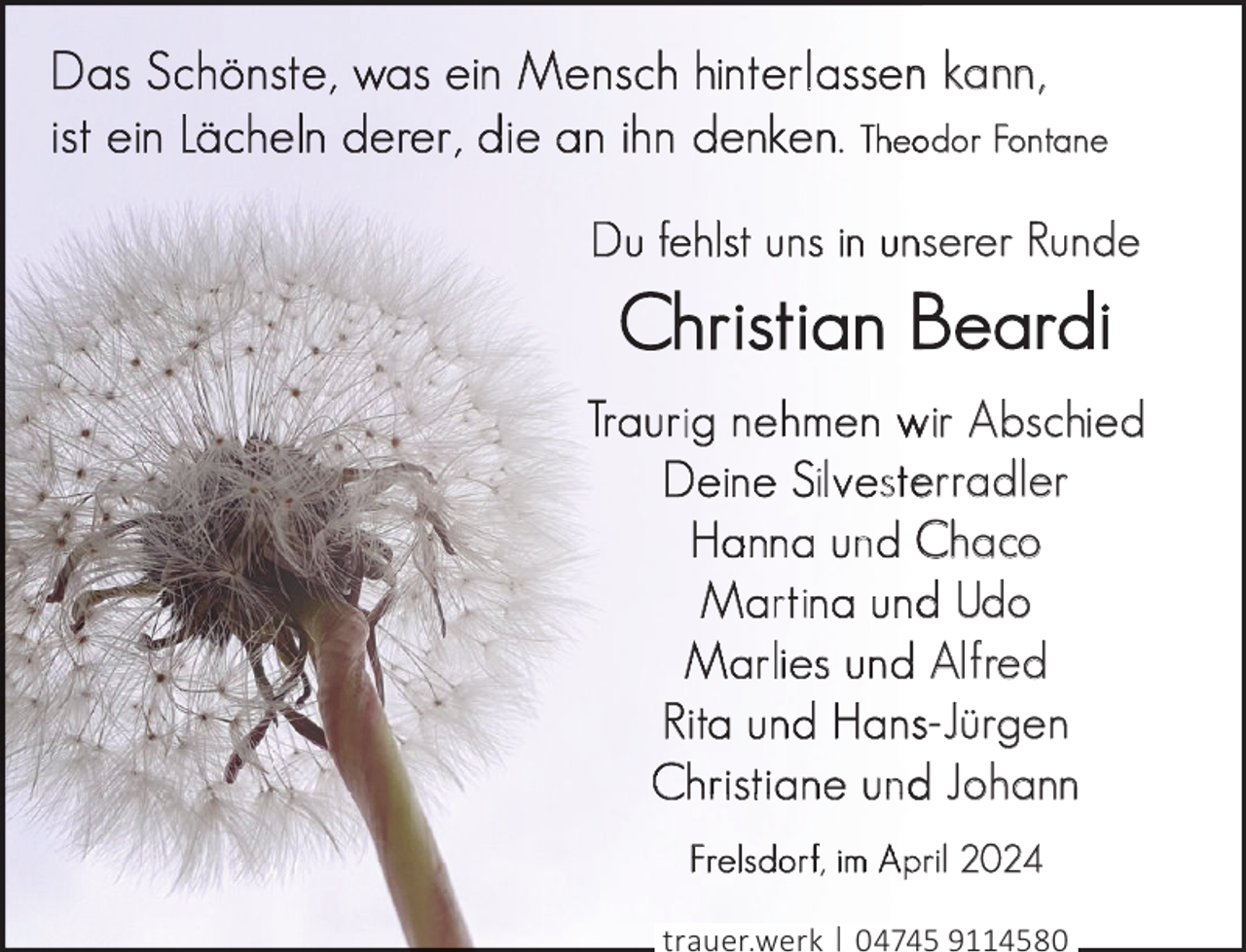 <p>l</p><p>.</p><p>n kann,<br />odor Fontane</p><p>serer Runde</p><p>Beardi<br />i</p><p>wir Abschied<br />s erradler<br />n Chaco<br />ri<br />d Udo<br />Alfred<br />s-Jürgen<br />r ti<br />nd Johann<br />i</p><p>,</p><p>pril 2024</p><p>trauer.werk | 04745 9114580</p>