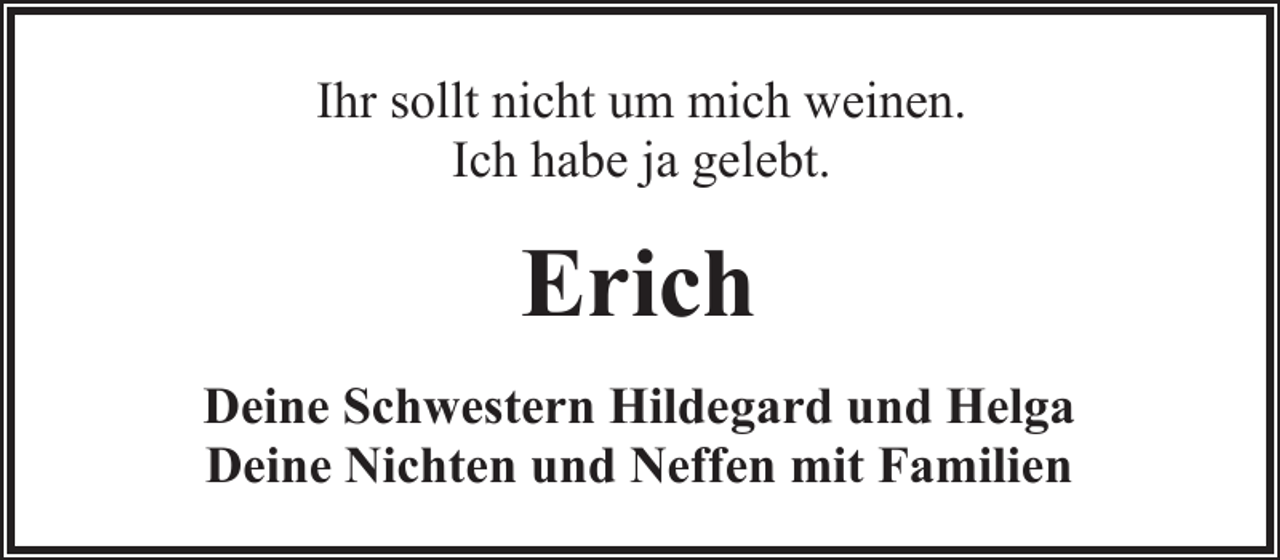 <p>Ihr sollt nicht um mich weinen.<br />Ich habe ja gelebt.</p><p>Erich<br />Deine Schwestern Hildegard und Helga<br />Deine Nichten und Neffen mit Familien</p>