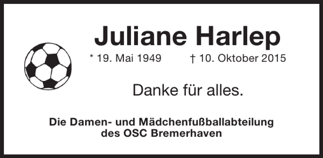<p>Juliane Harlep</p><p>* 19. Mai 1949</p><p>† 10. Oktober 2015</p><p>Danke für alles.<br />Die Damen- und Mädchenfußballabteilung<br />des OSC Bremerhaven</p>