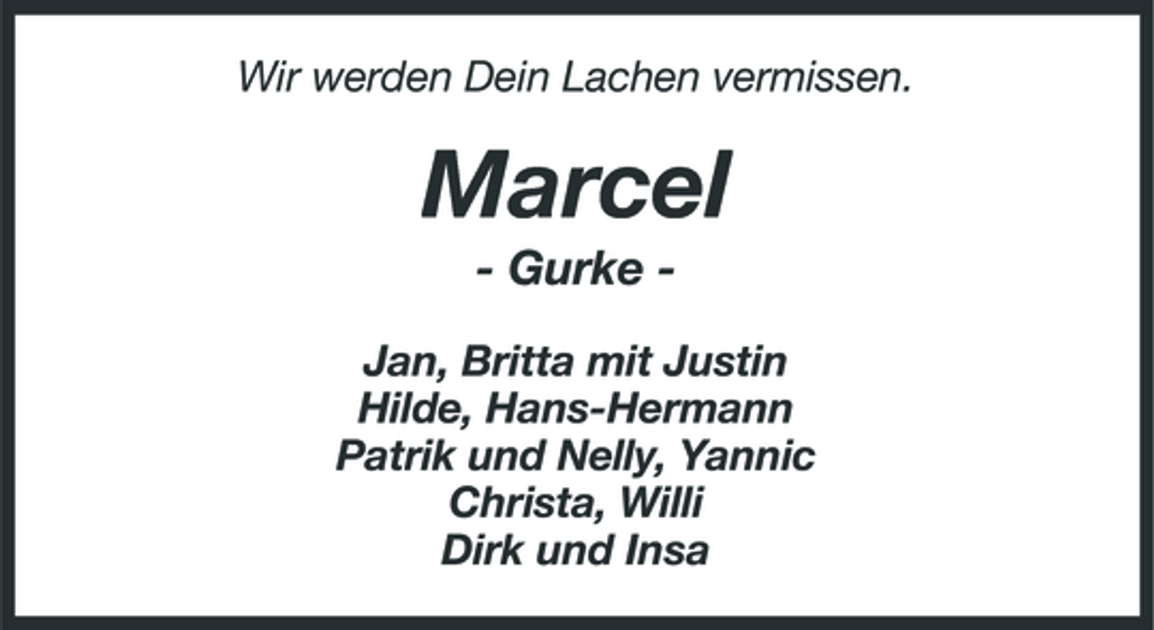 <p>Wir werden Dein Lachen vermissen.</p><p>Marcel<br />- Gurke Jan, Britta mit Justin Hilde, Hans-Hermann Patrik und Nelly, Yannic Christa, Willi Dirk und Insa</p>