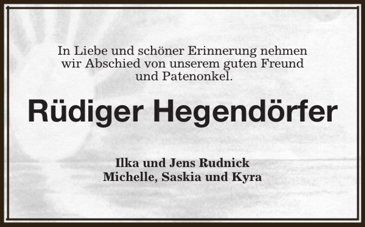 <p>In Liebe und schöner Erinnerung nehmen<br />wir Abschied von unserem guten Freund<br />und Patenonkel.</p><p>Rüdiger Hegendörfer<br />Ilka und Jens Rudnick<br />Michelle, Saskia und Kyra</p>