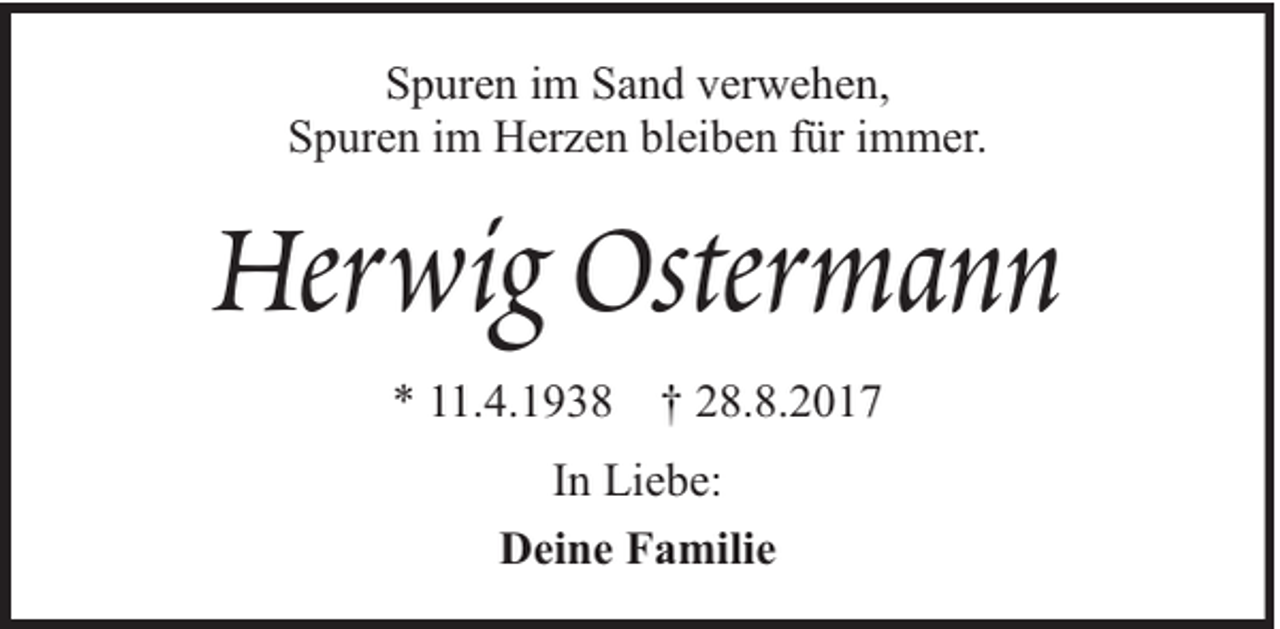 <p>Spuren im Sand verwehen,<br />Spuren im Herzen bleiben für immer.</p><p>Herwig Ostermann<br />* 11.4.1938 † 28.8.2017<br />In Liebe:<br />Deine Familie</p>