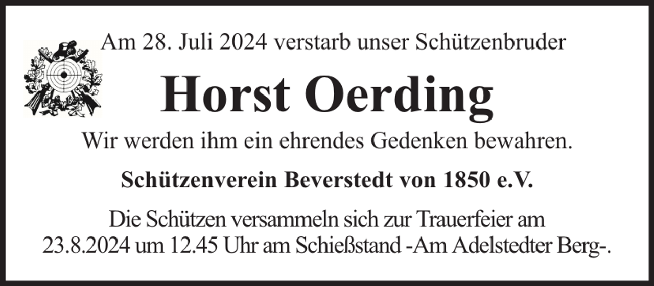 <p>Am 28. Juli 2024 verstarb unser Schützenbruder</p><p>Horst Oerding</p><p>Wir werden ihm ein ehrendes Gedenken bewahren.<br />Schützenverein Beverstedt von 1850 e.V.<br />Die Schützen versammeln sich zur Trauerfeier am<br />23.8.2024 um 12.45 Uhr am Schießstand -Am Adelstedter Berg-.</p>
