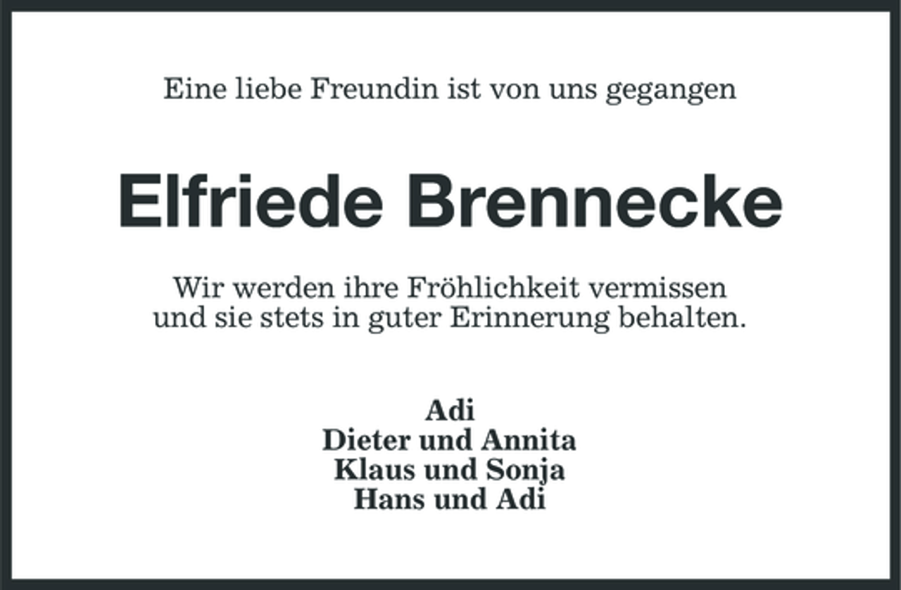 <p>Eine liebe Freundin ist von uns gegangen</p><p>Elfriede Brennecke<br />Wir werden ihre Fröhlichkeit vermissen und sie stets in guter Erinnerung behalten. Adi Dieter und Annita Klaus und Sonja Hans und Adi</p>