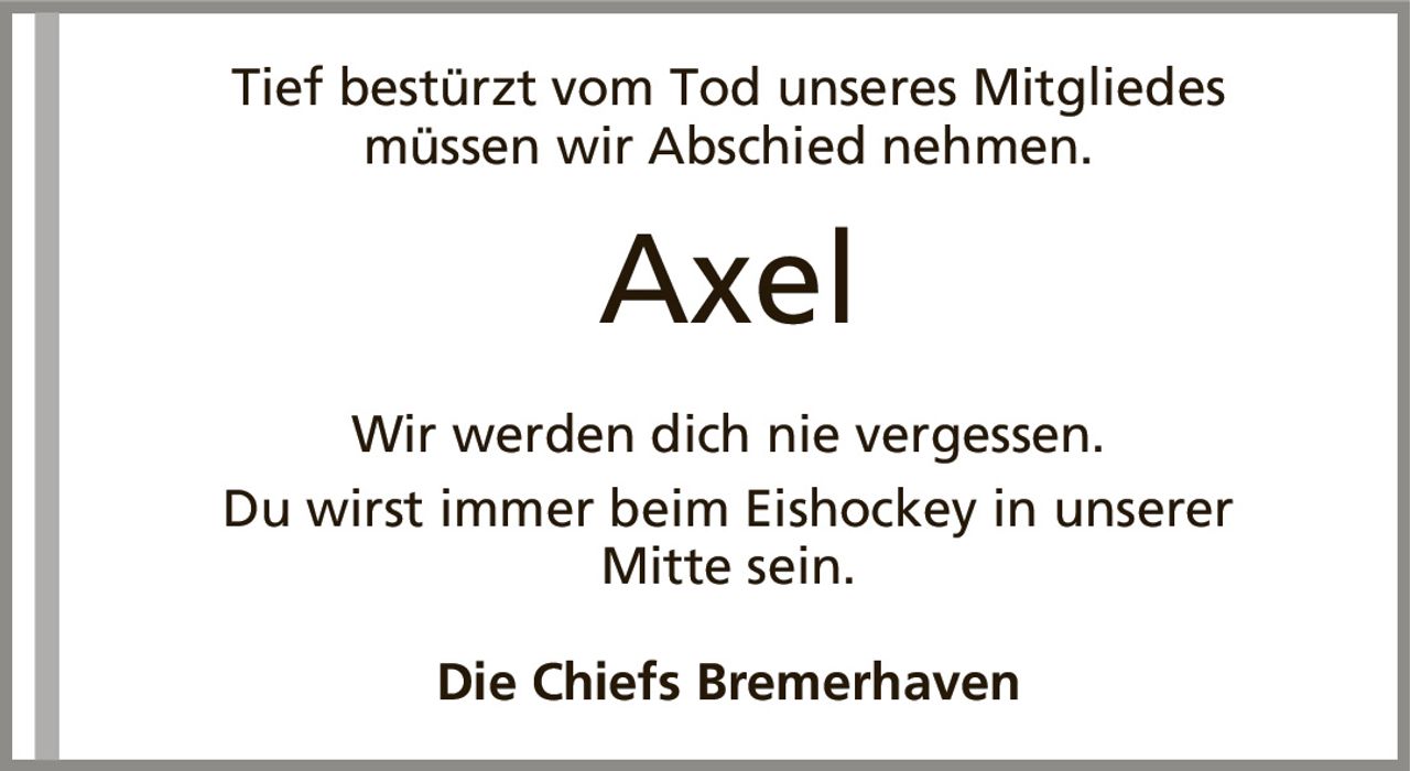 Tief bestürzt vom Tod unseres Mitgliedesmüssen wir Abschied nehmen.AxelDie Chiefs BremerhavenWir werden dich nie vergessen.Du wirst immer beim Eishockey in unsererMitte sein.
