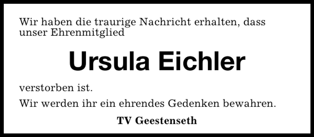 <p>Wir haben die traurige Nachricht erhalten, dass<br />unser Ehrenmitglied</p><p>Ursula Eichler<br />verstorben ist.<br />Wir werden ihr ein ehrendes Gedenken bewahren.<br />TV Geestenseth</p>