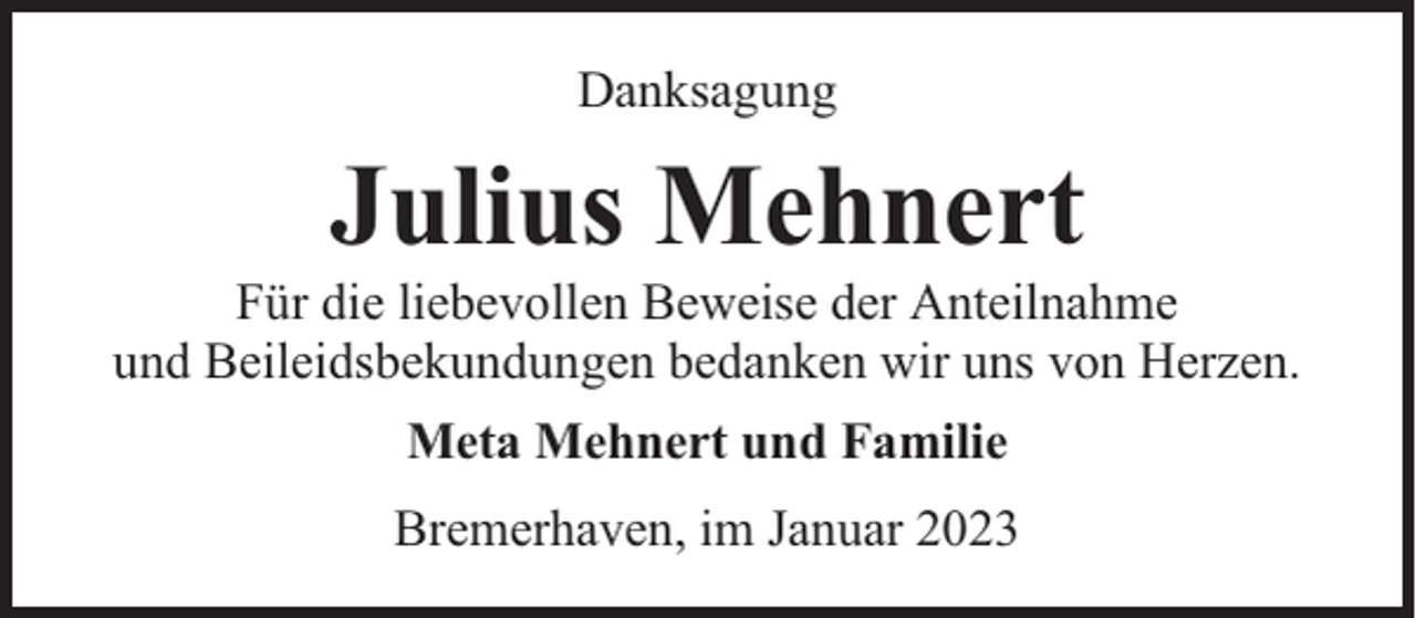 <p>Danksagung</p><p>Julius Mehnert</p><p>Für die liebevollen Beweise der Anteilnahme<br />und Beileidsbekundungen bedanken wir uns von Herzen.<br />Meta Mehnert und Familie<br />Bremerhaven, im Januar 2023</p>