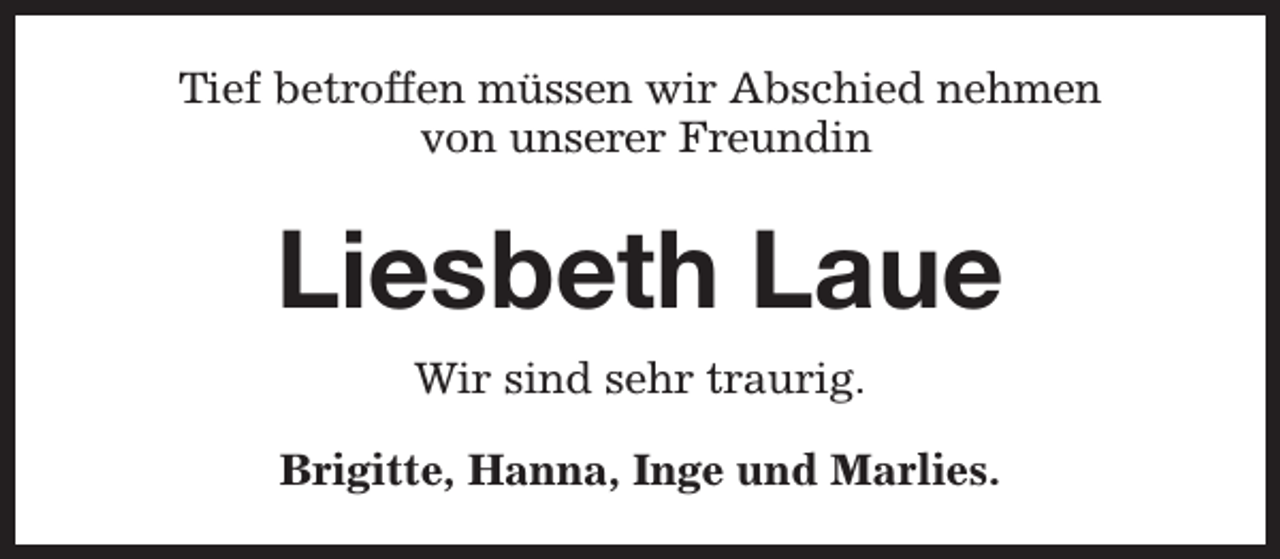 <p>Tief betroffen müssen wir Abschied nehmen<br />von unserer Freundin</p><p>Liesbeth Laue<br />Wir sind sehr traurig.<br />Brigitte, Hanna, Inge und Marlies.</p>