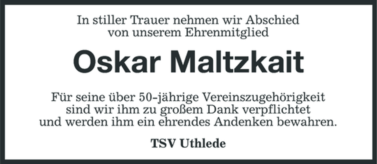 <p>In stiller Trauer nehmen wir Abschied von unserem Ehrenmitglied</p><p>Oskar Maltzkait<br />Für seine über 50-jährige Vereinszugehörigkeit sind wir ihm zu großem Dank verpflichtet und werden ihm ein ehrendes Andenken bewahren. TSV Uthlede</p>