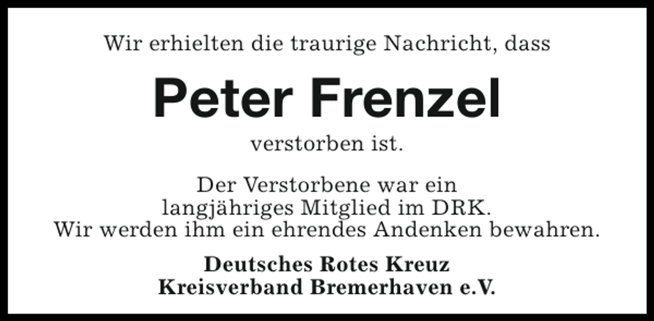 <p>Wir erhielten die traurige Nachricht, dass</p><p>Peter Frenzel<br />verstorben ist.</p><p>Der Verstorbene war ein<br />langjähriges Mitglied im DRK.<br />Wir werden ihm ein ehrendes Andenken bewahren.<br />Deutsches Rotes Kreuz<br />Kreisverband Bremerhaven e.V.</p>