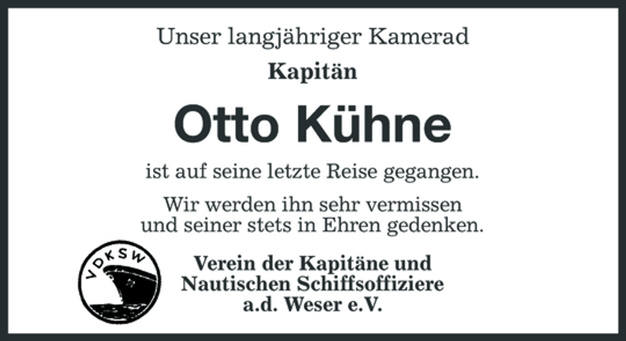 <p>Unser langjähriger Kamerad Kapitän</p><p>Otto Kühne<br />ist auf seine letzte Reise gegangen. Wir werden ihn sehr vermissen und seiner stets in Ehren gedenken. Verein der Kapitäne und Nautischen Schiffsoffiziere a.d. Weser e.V.</p>
