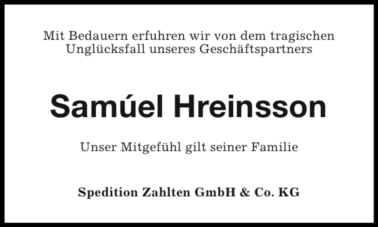<p>Mit Bedauern erfuhren wir von dem tragischen<br />Unglücksfall unseres Geschäftspartners</p><p>Samúel Hreinsson<br />Unser Mitgefühl gilt seiner Familie<br />Spedition Zahlten GmbH &amp; Co. KG</p>