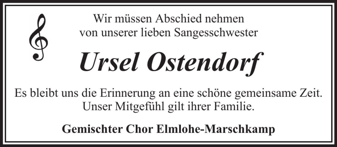 <p>Wir müssen Abschied nehmen<br />von unserer lieben Sangesschwester</p><p>Ursel Ostendorf<br />Es bleibt uns die Erinnerung an eine schöne gemeinsame Zeit.<br />Unser Mitgefühl gilt ihrer Familie.<br />Gemischter Chor Elmlohe-Marschkamp</p>