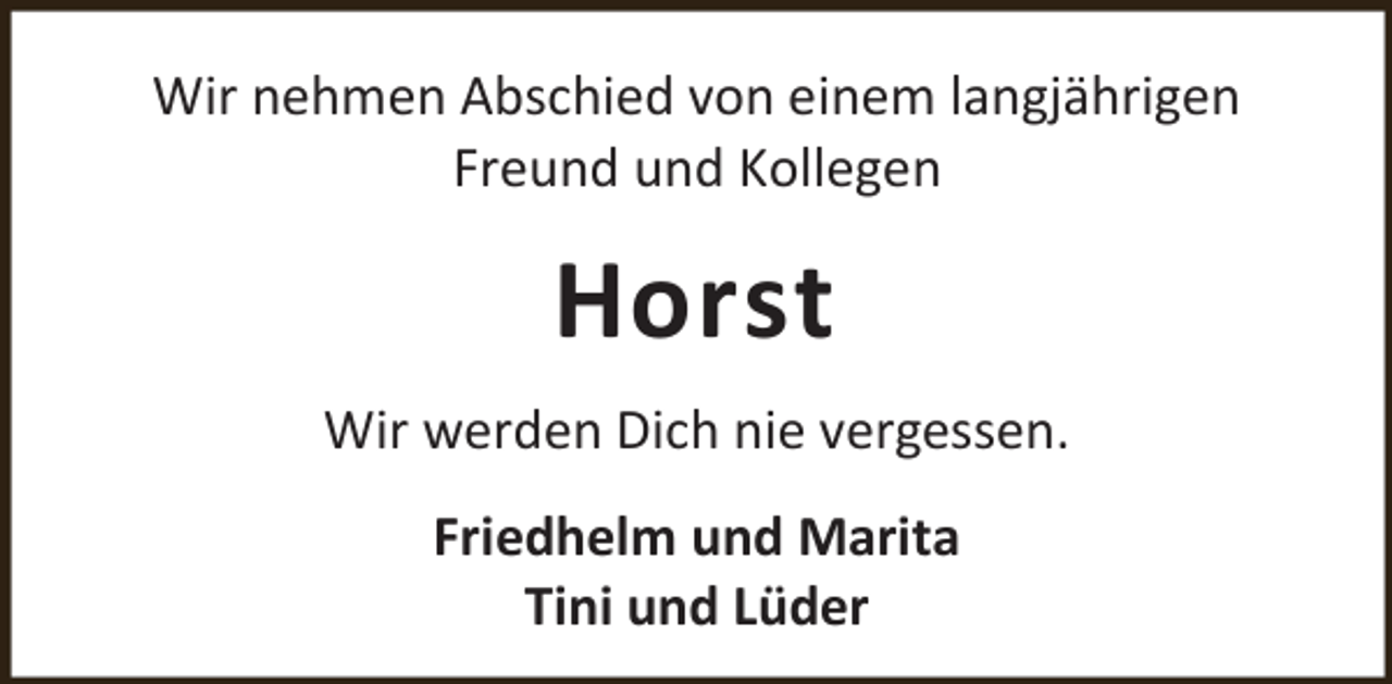 <p>Wir nehmen Abschied von einem langjährigen<br />Freund und Kollegen</p><p>Horst<br />Wir werden Dich nie vergessen.<br />Friedhelm und Marita<br />Tini und Lüder</p>