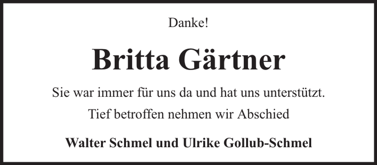 <p>Danke!</p><p>Britta Gärtner<br />Sie war immer für uns da und hat uns unterstützt.<br />Tief betroffen nehmen wir Abschied<br />Walter Schmel und Ulrike Gollub-Schmel</p>