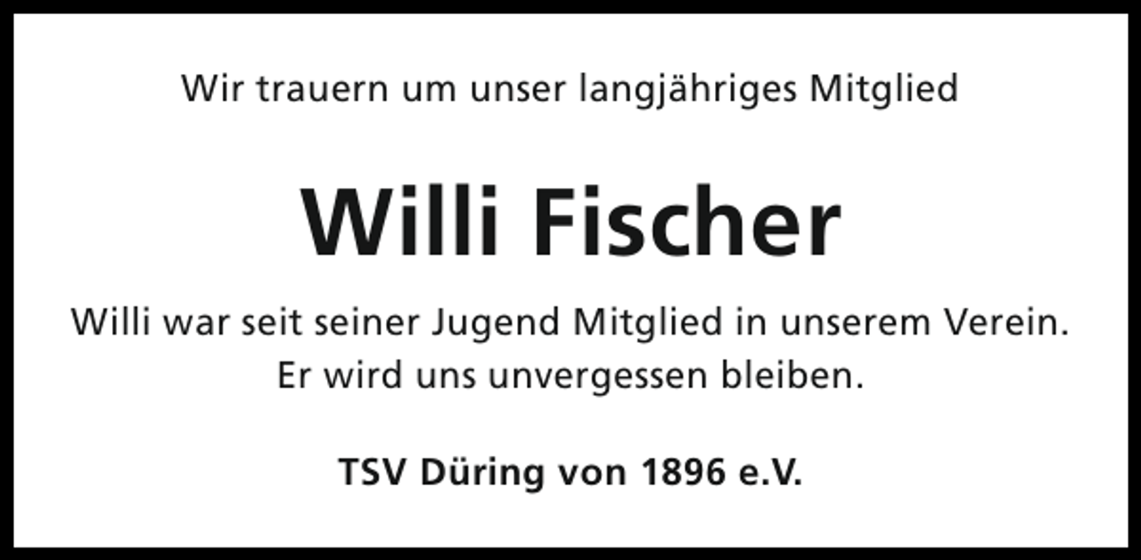 <p>Wir trauern um unser langjähriges Mitglied</p><p>Willi Fischer<br />Willi war seit seiner Jugend Mitglied in unserem Verein.<br />Er wird uns unvergessen bleiben.<br />TSV Düring von 1896 e.V.</p>
