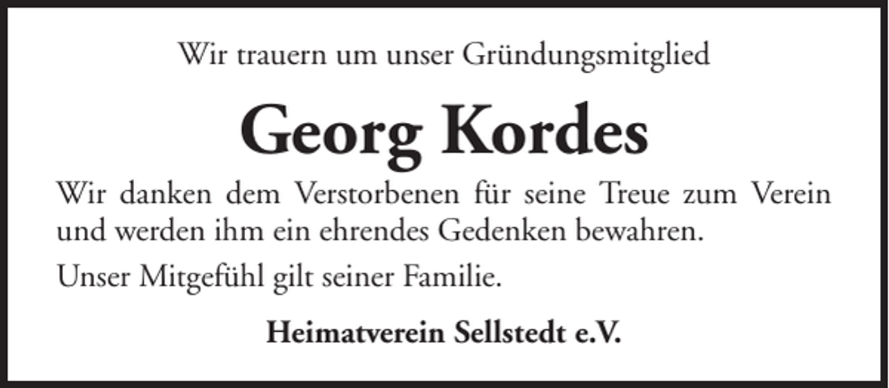 <p>Wir trauern um unser Gründungsmitglied</p><p>Georg Kordes<br />Wir danken dem Verstorbenen für seine Treue zum Verein<br />und werden ihm ein ehrendes Gedenken bewahren.<br />Unser Mitgefühl gilt seiner Familie.<br />Heimatverein Sellstedt e.V.</p>