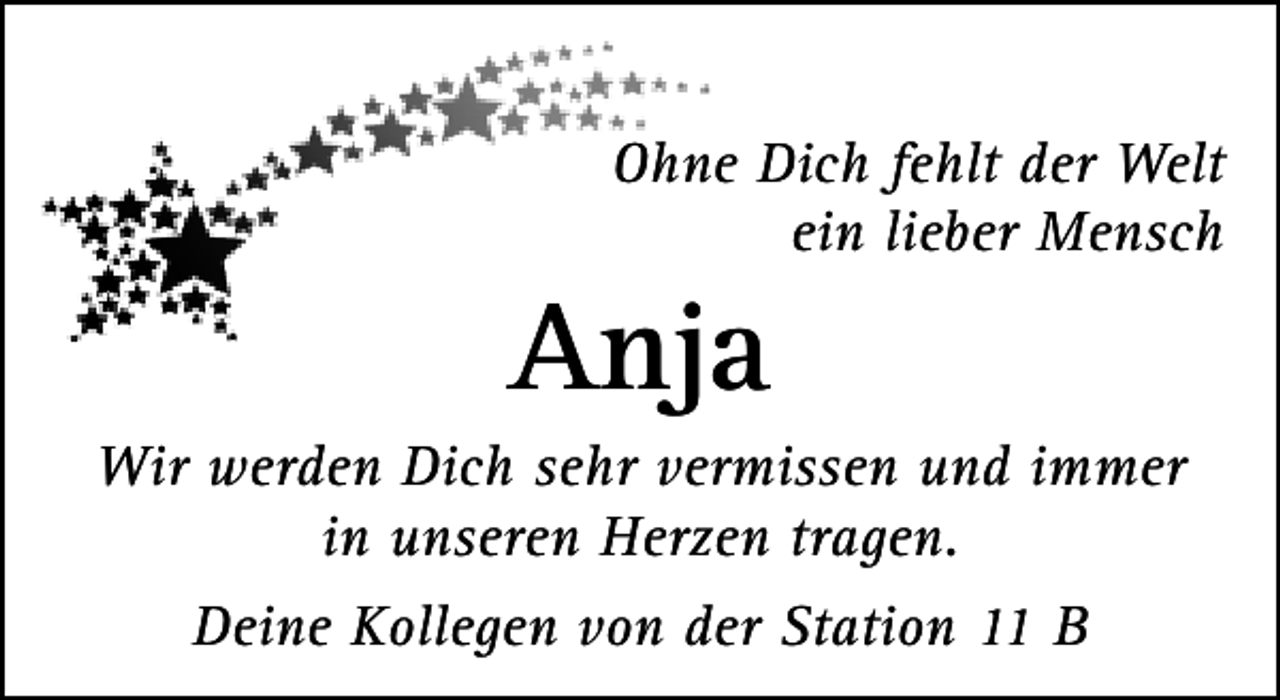<p>Ohne Dich fehlt der Welt<br />ein lieber Mensch</p><p>Anja</p><p>Wir werden Dich sehr vermissen und immer<br />in unseren Herzen tragen.<br />Deine Kollegen von der Station 11 B</p>