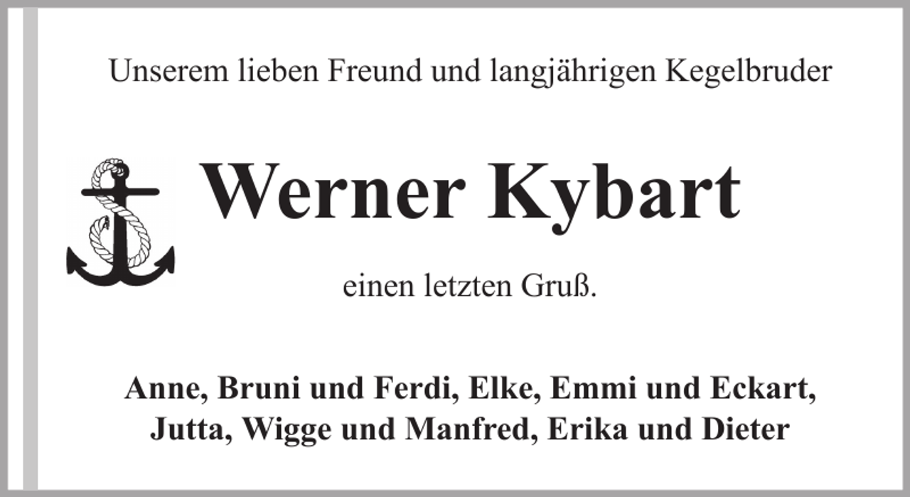 <p>Unserem lieben Freund und langjährigen Kegelbruder</p><p>Werner Kybart<br />einen letzten Gruß.<br />Anne, Bruni und Ferdi, Elke, Emmi und Eckart,<br />Jutta, Wigge und Manfred, Erika und Dieter</p>