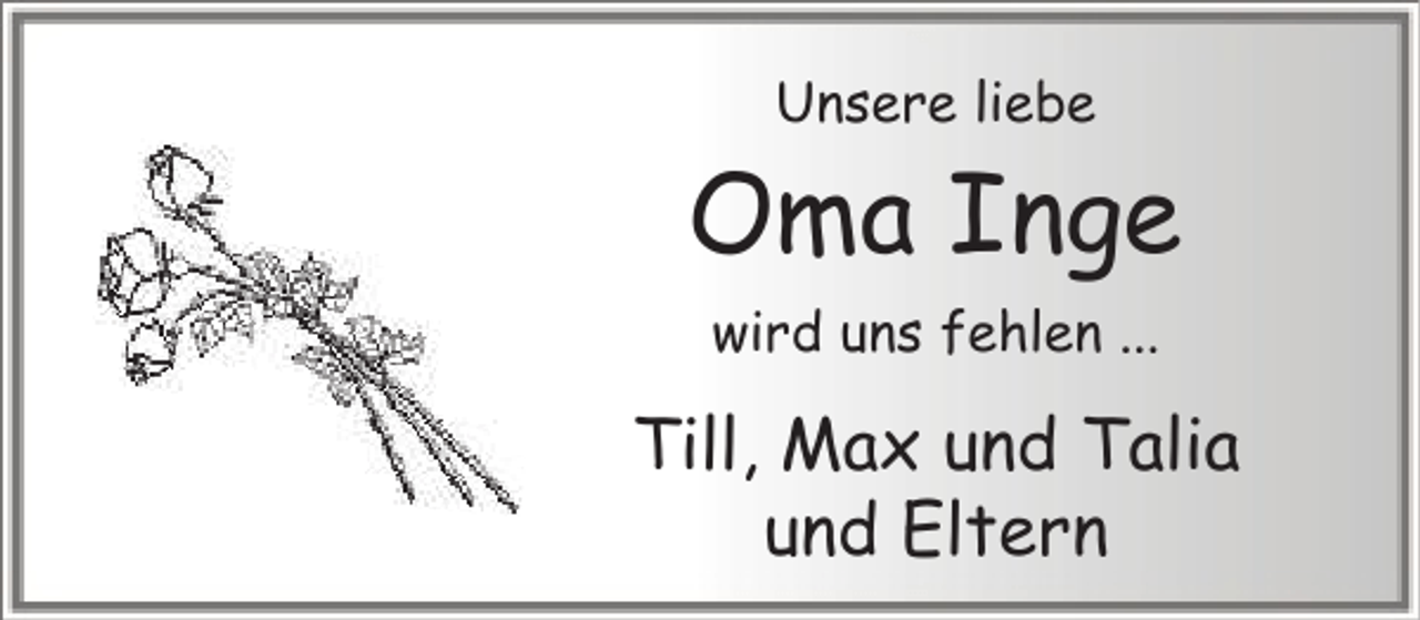 <p>Unsere liebe</p><p>Oma Inge<br />wird uns fehlen ...</p><p>Till, Max und Talia<br />und Eltern</p>