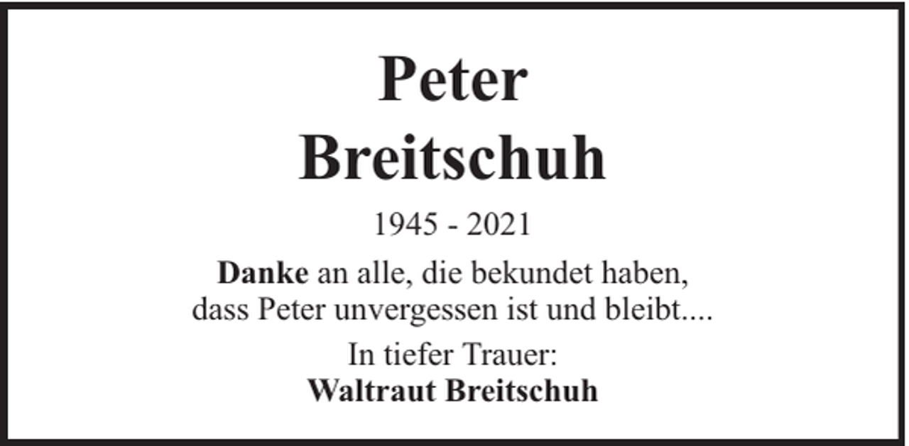 <p>Peter<br />Breitschuh<br />1945 - 2021<br />Danke an alle, die bekundet haben,<br />dass Peter unvergessen ist und bleibt....<br />In tiefer Trauer:<br />Waltraut Breitschuh</p>