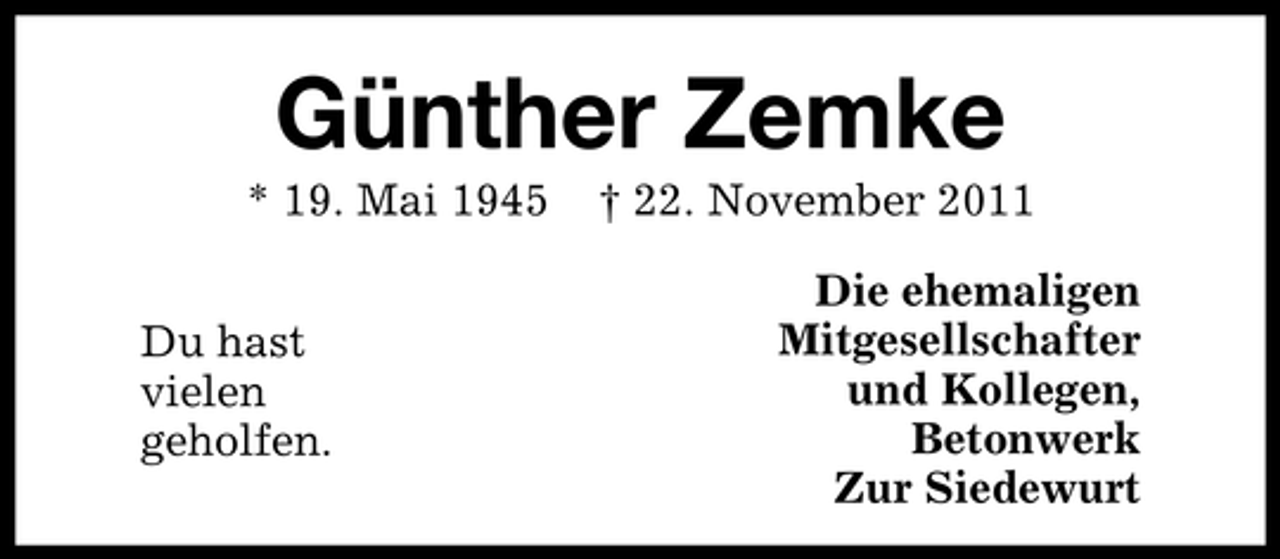 <p>Günther Zemke<br />* 19. Mai 1945<br />Du hast<br />vielen<br />geholfen.</p><p>† 22. November 2011<br />Die ehemaligen<br />Mitgesellschafter<br />und Kollegen,<br />Betonwerk<br />Zur Siedewurt</p>