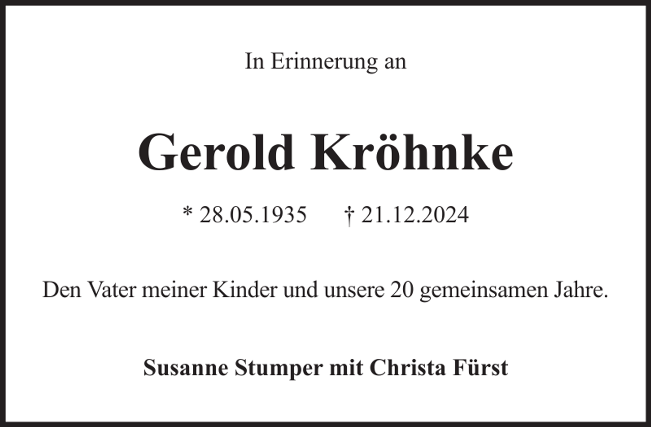 <p>In Erinnerung an</p><p>Gerold Kröhnke<br />* 28.05.1935</p><p>† 21.12.2024</p><p>Den Vater meiner Kinder und unsere 20 gemeinsamen Jahre.<br />Susanne Stumper mit Christa Fürst</p>