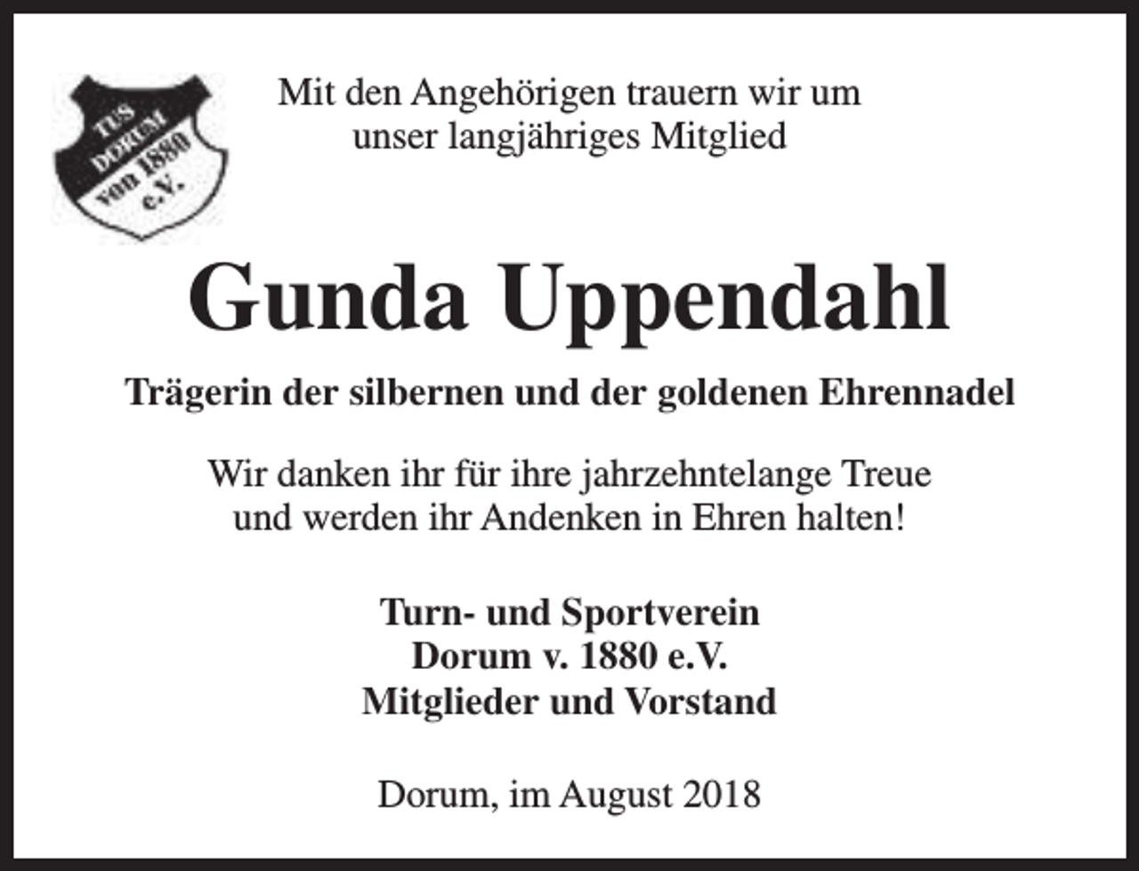 <p>Mit den Angehörigen trauern wir um<br />unser langjähriges Mitglied</p><p>Gunda Uppendahl<br />Trägerin der silbernen und der goldenen Ehrennadel<br />Wir danken ihr für ihre jahrzehntelange Treue<br />und werden ihr Andenken in Ehren halten!<br />Turn- und Sportverein<br />Dorum v. 1880 e.V.<br />Mitglieder und Vorstand<br />Dorum, im August 2018</p>