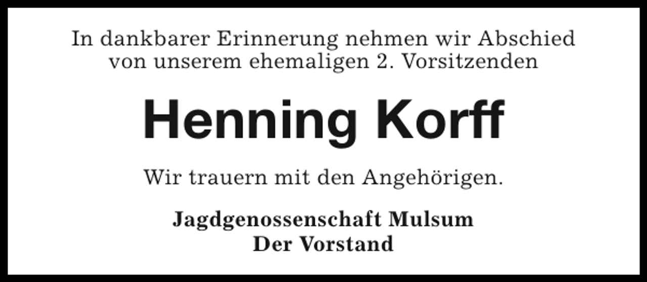 <p>In dankbarer Erinnerung nehmen wir Abschied<br />von unserem ehemaligen 2. Vorsitzenden</p><p>Henning Korff<br />Wir trauern mit den Angehörigen.<br />Jagdgenossenschaft Mulsum<br />Der Vorstand</p>