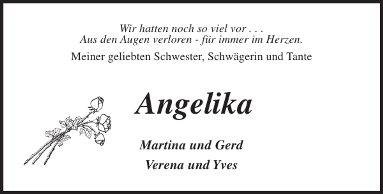 <p>Wir hatten noch so viel vor . . .<br />Aus den Augen verloren - für immer im Herzen.<br />Meiner geliebten Schwester, Schwägerin und Tante</p><p>Angelika<br />Martina und Gerd<br />Verena und Yves</p>