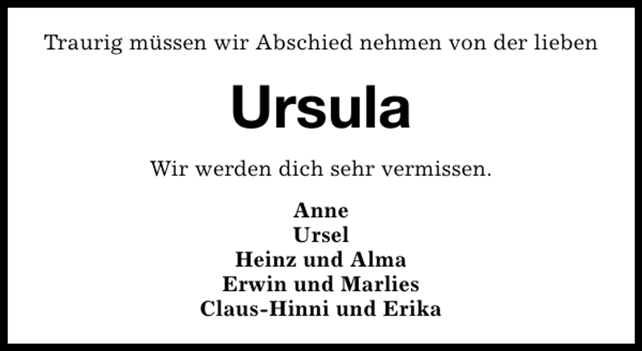 <p>Traurig müssen wir Abschied nehmen von der lieben</p><p>Ursula<br />Wir werden dich sehr vermissen.<br />Anne<br />Ursel<br />Heinz und Alma<br />Erwin und Marlies<br />Claus-Hinni und Erika</p>