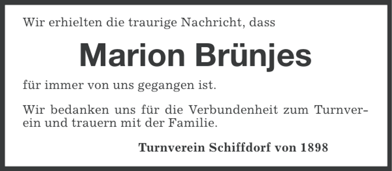 <p>Wir erhielten die traurige Nachricht, dass</p><p>Marion Brünjes<br />für immer von uns gegangen ist.<br />Wir bedanken uns für die Verbundenheit zum Turnverein und trauern mit der Familie.<br />Turnverein Schiffdorf von 1898</p>
