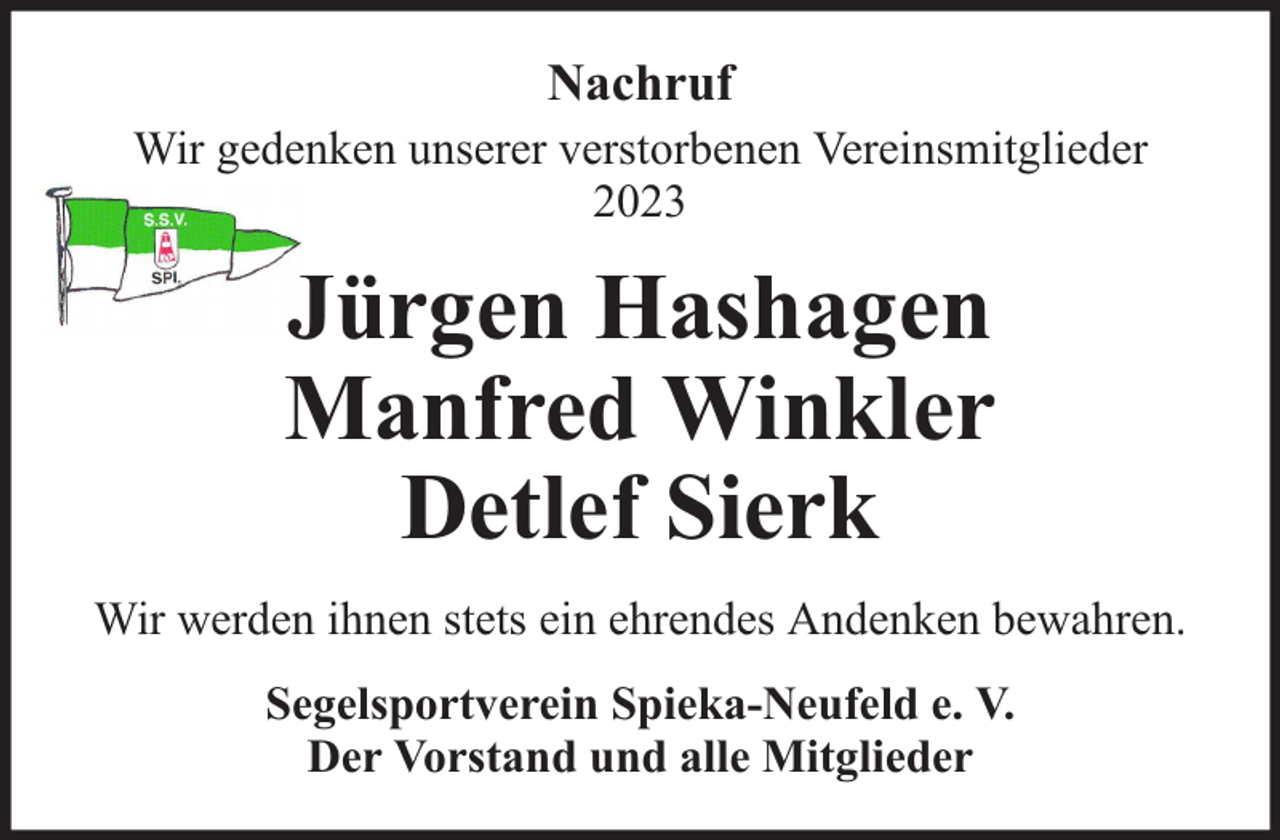 <p>Nachruf<br />Wir gedenken unserer verstorbenen Vereinsmitglieder<br />2023</p><p>Jürgen Hashagen<br />Manfred Winkler<br />Detlef Sierk<br />Wir werden ihnen stets ein ehrendes Andenken bewahren.<br />Segelsportverein Spieka-Neufeld e. V.<br />Der Vorstand und alle Mitglieder</p>