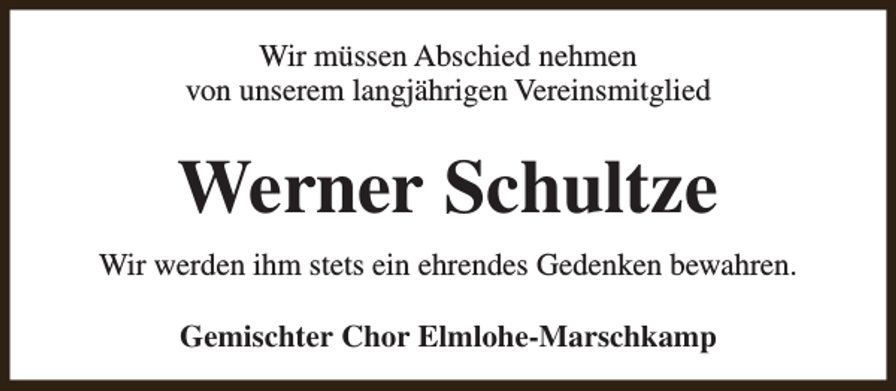 <p>Wir müssen Abschied nehmen<br />von unserem langjährigen Vereinsmitglied</p><p>Werner Schultze<br />Wir werden ihm stets ein ehrendes Gedenken bewahren.<br />Gemischter Chor Elmlohe-Marschkamp</p>